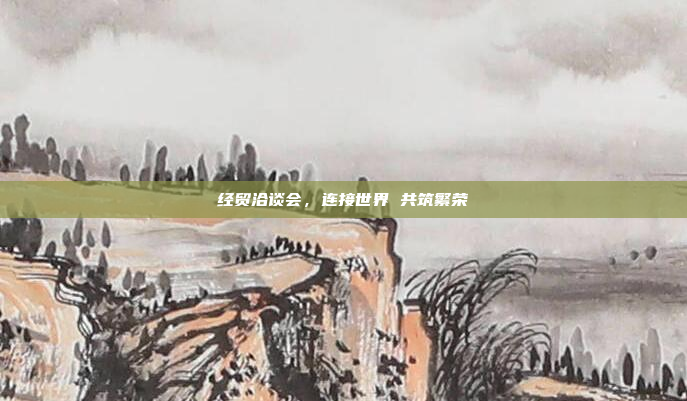 经贸洽谈会,连接世界 共筑繁荣 经贸洽谈会,连接世界 共筑繁荣