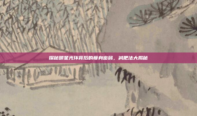 探秘明星光环背后的瘦身密码，减肥法大揭秘