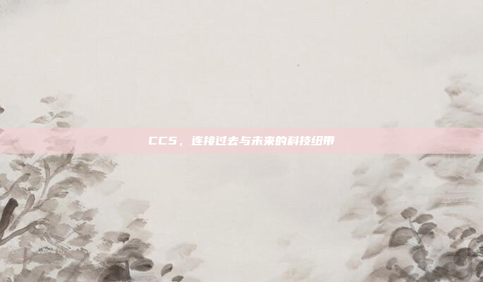CC5,连接过去与未来的科技纽带 CC5,连接过去与未来的科技纽带