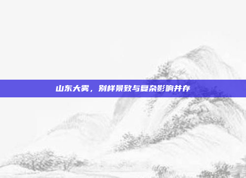 山东大雾,别样景致与复杂影响并存 山东大雾,别样景致与复杂影响并存