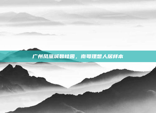 广州凤凰城碧桂园,南粤理想人居样本 广州凤凰城碧桂园,南粤理想人居样本