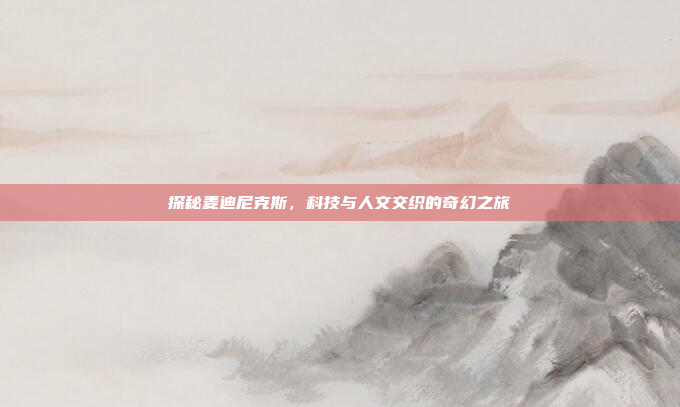探秘麦迪尼克斯,科技与人文交织的奇幻之旅 探秘麦迪尼克斯,科技与人文交织的奇幻之旅