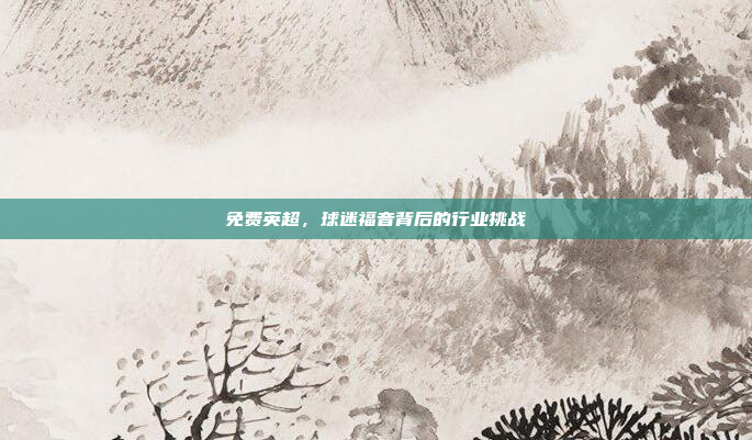 免费英超,球迷福音背后的行业挑战 免费英超,球迷福音背后的行业挑战
