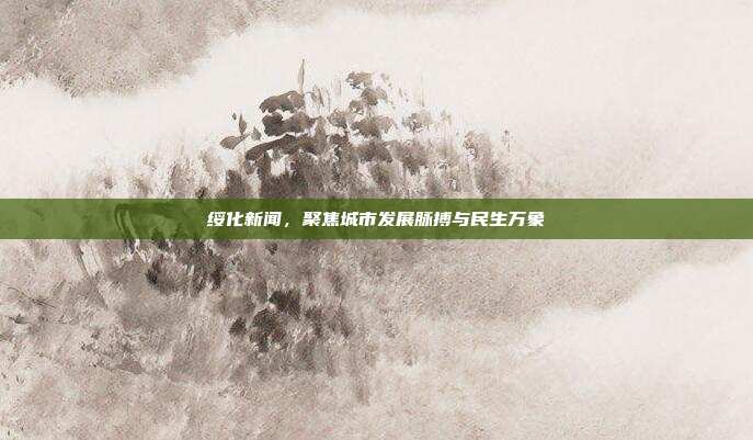 绥化新闻，聚焦城市发展脉搏与民生万象