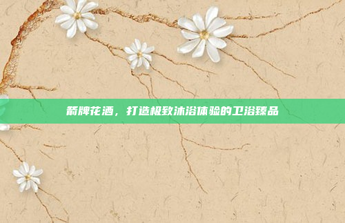 箭牌花洒,打造极致沐浴体验的卫浴臻品