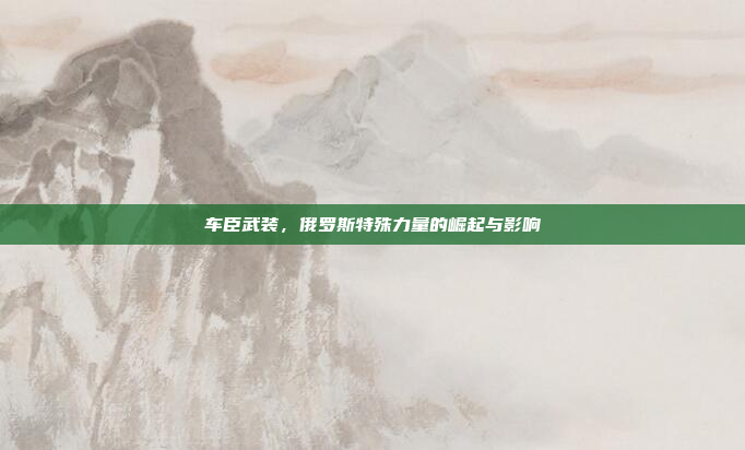 车臣武装,俄罗斯特殊力量的崛起与影响