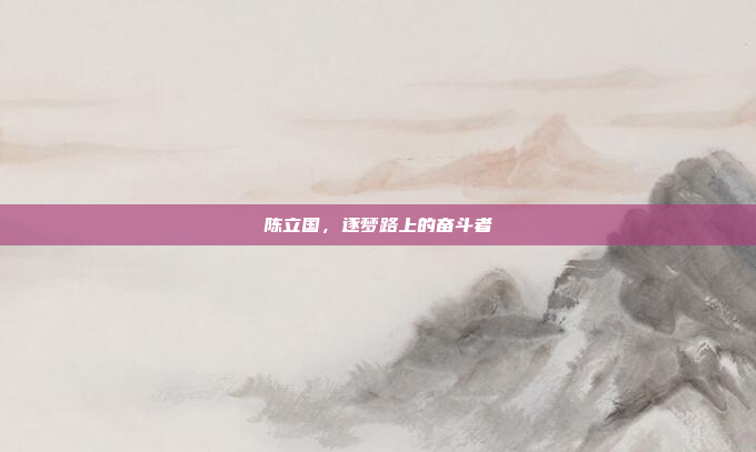 陈立国,逐梦路上的奋斗者