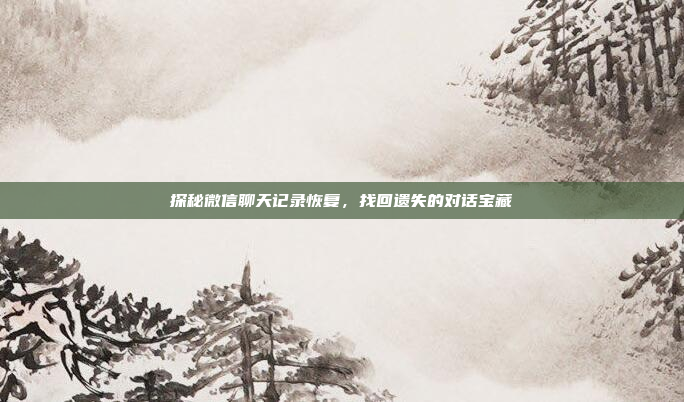 探秘微信聊天记录恢复,找回遗失的对话宝藏