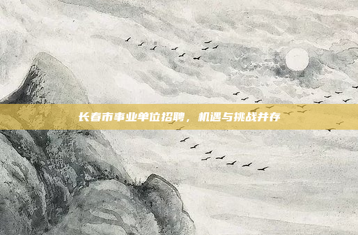 长春市事业单位招聘,机遇与挑战并存 长春市事业单位招聘,机遇与挑战并存
