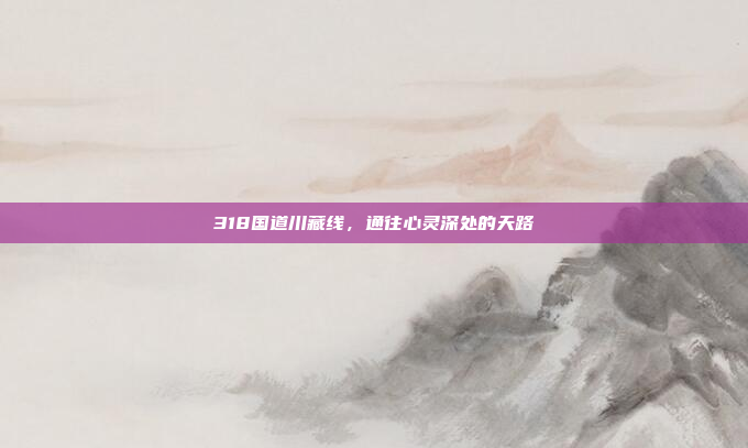 318国道川藏线,通往心灵深处的天路 318国道川藏线,通往心灵深处的天路