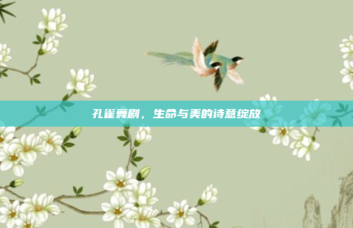 孔雀舞剧,生命与美的诗意绽放 孔雀舞剧,生命与美的诗意绽放