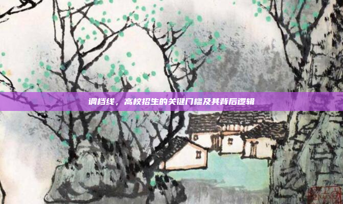 调档线,高校招生的关键门槛及其背后逻辑 调档线,高校招生的关键门槛及其背后逻辑