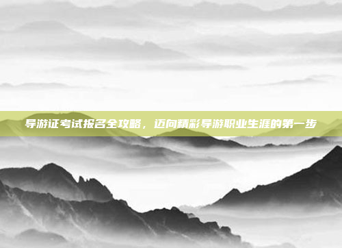 导游证考试报名全攻略,迈向精彩导游职业生涯的第一步 导游证考试报名全攻略,迈向精彩导游职业生涯的第一步
