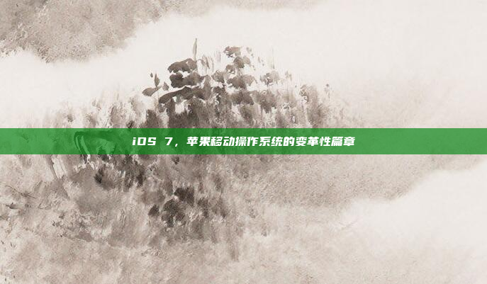 iOS 7,苹果移动操作系统的变革性篇章 iOS 7,苹果移动操作系统的变革性篇章