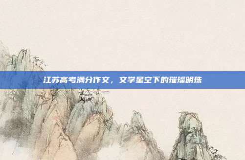 江苏高考满分作文,文学星空下的璀璨明珠 江苏高考满分作文,文学星空下的璀璨明珠
