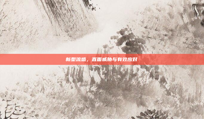 新型流感,直面威胁与有效应对 新型流感,直面威胁与有效应对