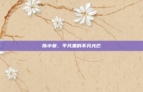 陈小曼,平凡里的不凡光芒 陈小曼,平凡里的不凡光芒