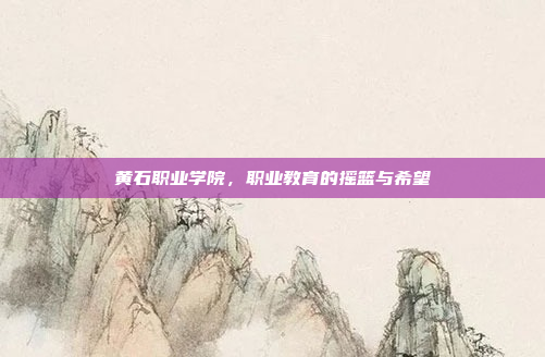 黄石职业学院,职业教育的摇篮与希望 黄石职业学院,职业教育的摇篮与希望