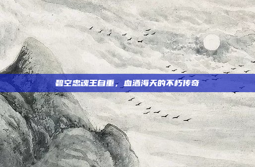 碧空忠魂王自重,血洒海天的不朽传奇 碧空忠魂王自重,血洒海天的不朽传奇