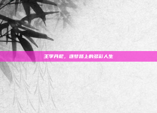 王李丹尼,逐梦路上的多彩人生 王李丹尼,逐梦路上的多彩人生