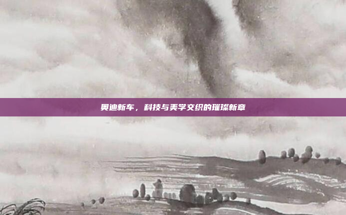 奥迪新车,科技与美学交织的璀璨新章 奥迪新车,科技与美学交织的璀璨新章