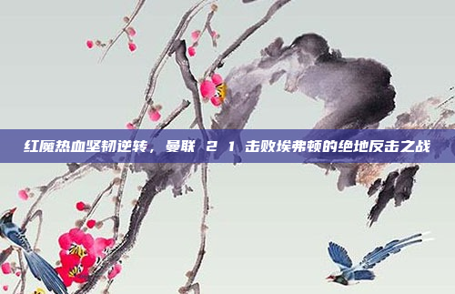 红魔热血坚韧逆转,曼联 2 1 击败埃弗顿的绝地反击之战 红魔热血坚韧逆转,曼联 2 1 击败埃弗顿的绝地反击之战