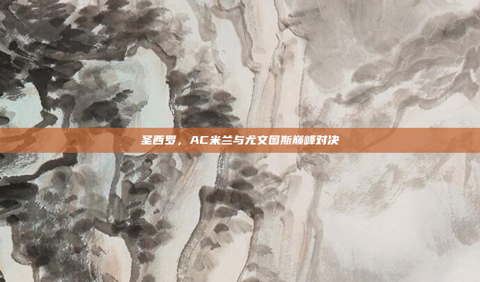 圣西罗,AC米兰与尤文图斯巅峰对决 圣西罗,AC米兰与尤文图斯巅峰对决