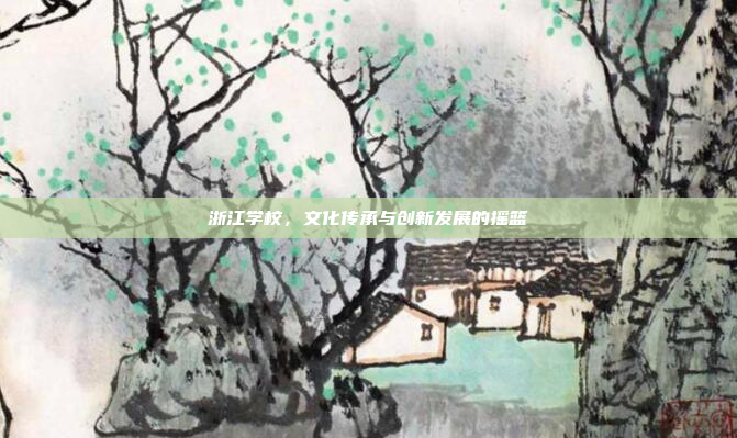 浙江学校,文化传承与创新发展的摇篮 浙江学校,文化传承与创新发展的摇篮