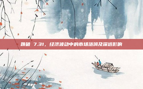 跌破 7.31,经济波动中的市场涟漪及深远影响 跌破 7.31,经济波动中的市场涟漪及深远影响