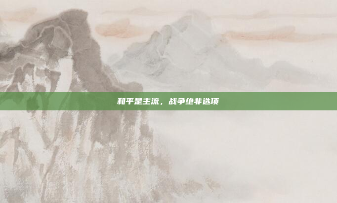和平是主流,战争绝非选项 和平是主流,战争绝非选项