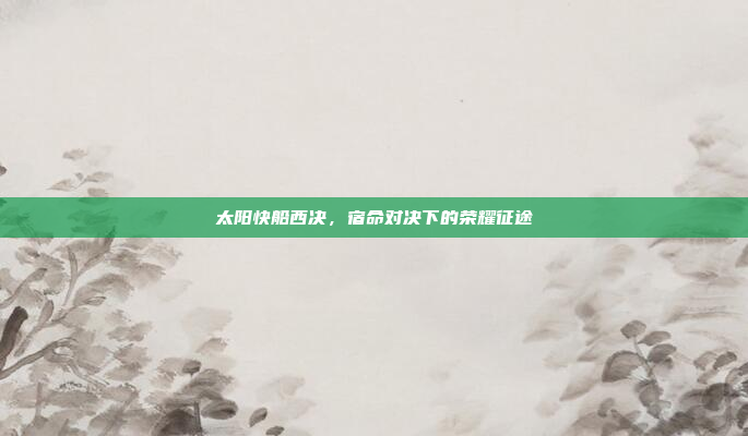 太阳快船西决,宿命对决下的荣耀征途 太阳快船西决,宿命对决下的荣耀征途