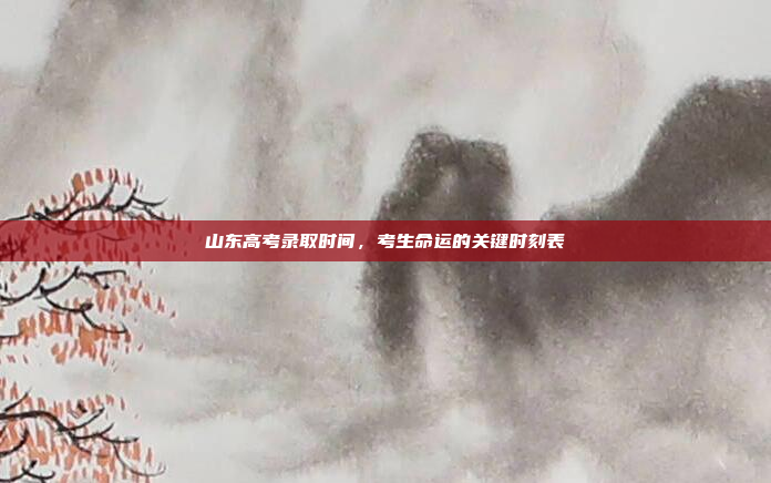 山东高考录取时间，考生命运的关键时刻表