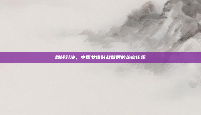 巅峰对决，中国女排对战背后的热血传承