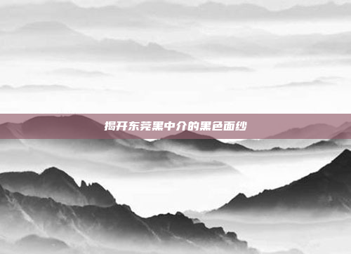揭开东莞黑中介的黑色面纱 揭开东莞黑中介的黑色面纱