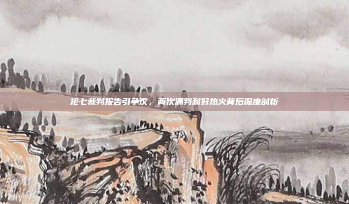 抢七裁判报告引争议，两次漏判利好热火背后深度剖析