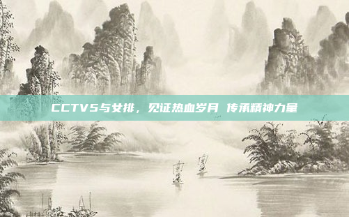 CCTV5与女排,见证热血岁月 传承精神力量 CCTV5与女排,见证热血岁月 传承精神力量