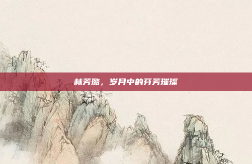 林芳璐,岁月中的芬芳璀璨 林芳璐,岁月中的芬芳璀璨