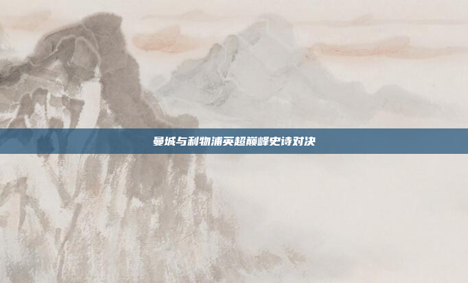 曼城与利物浦英超巅峰史诗对决
