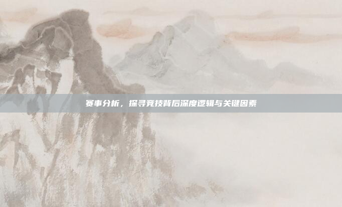 赛事分析,探寻竞技背后深度逻辑与关键因素 赛事分析,探寻竞技背后深度逻辑与关键因素