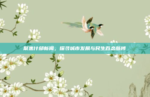 聚焦什邡新闻,探寻城市发展与民生百态脉搏 聚焦什邡新闻,探寻城市发展与民生百态脉搏