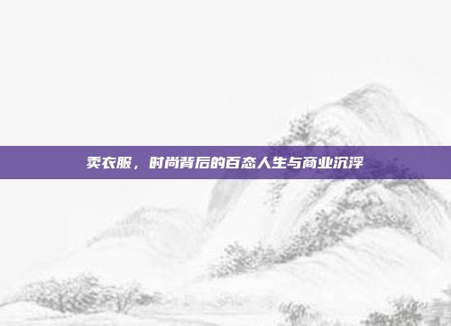 卖衣服,时尚背后的百态人生与商业沉浮 卖衣服,时尚背后的百态人生与商业沉浮