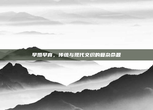 早婚早育,传统与现代交织的复杂命题 早婚早育,传统与现代交织的复杂命题