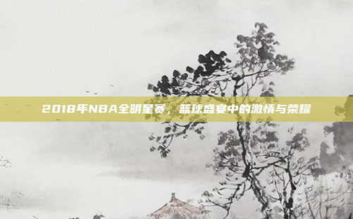 2018年NBA全明星赛,篮球盛宴中的激情与荣耀 2018年NBA全明星赛,篮球盛宴中的激情与荣耀