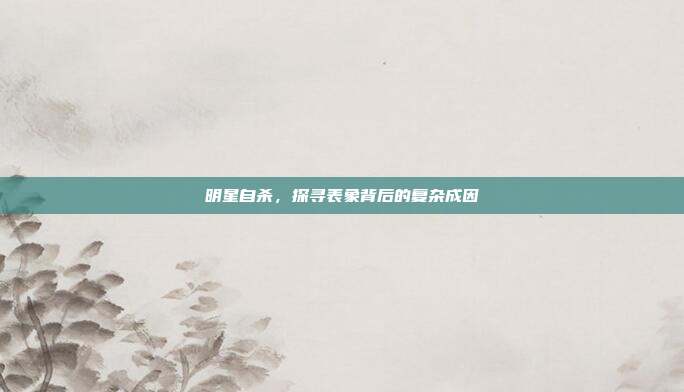明星自杀,探寻表象背后的复杂成因 明星自杀,探寻表象背后的复杂成因
