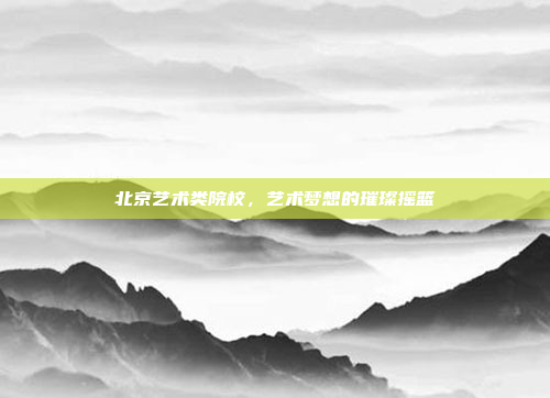 北京艺术类院校,艺术梦想的璀璨摇篮 北京艺术类院校,艺术梦想的璀璨摇篮
