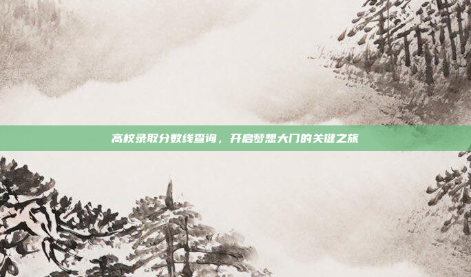 高校录取分数线查询,开启梦想大门的关键之旅 高校录取分数线查询,开启梦想大门的关键之旅