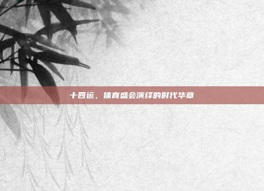十四运,体育盛会演绎的时代华章 十四运,体育盛会演绎的时代华章
