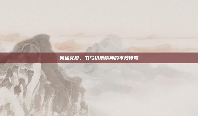 奥运女排,书写拼搏精神的不朽传奇 奥运女排,书写拼搏精神的不朽传奇