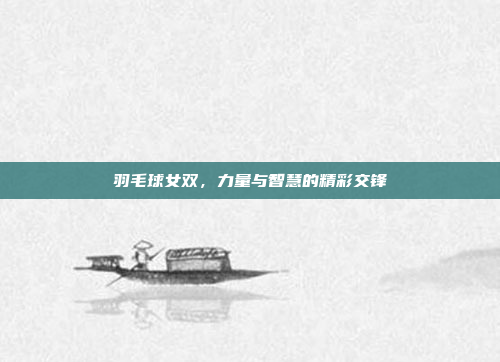 羽毛球女双,力量与智慧的精彩交锋 羽毛球女双,力量与智慧的精彩交锋