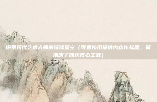 探索现代艺术大师的璀璨星空(可直接用提供内容作标题,简洁明了体现核心主题) 探索现代艺术大师的璀璨星空(可直接用提供内容作标题,简洁明了体现核心主题)